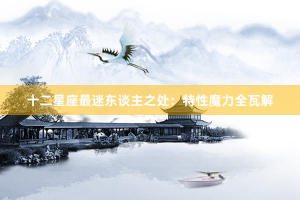 十二星座最迷东谈主之处：特性魔力全瓦解